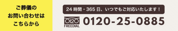 ご葬儀のお問い合わせはこちらから 24時間・365日、いつでもご対応いたします！ 0120-25-0885